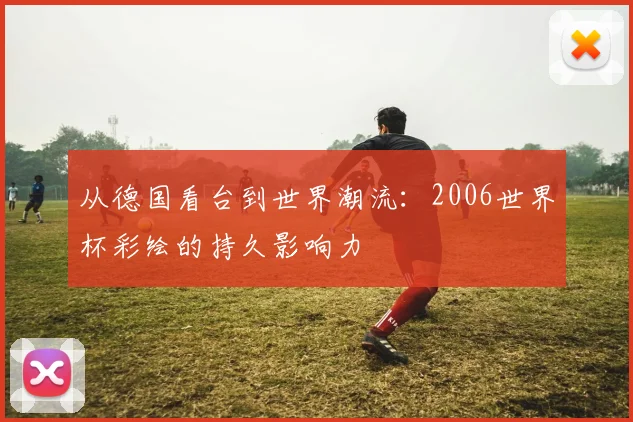 从德国看台到世界潮流：2006世界杯彩绘的持久影响力
