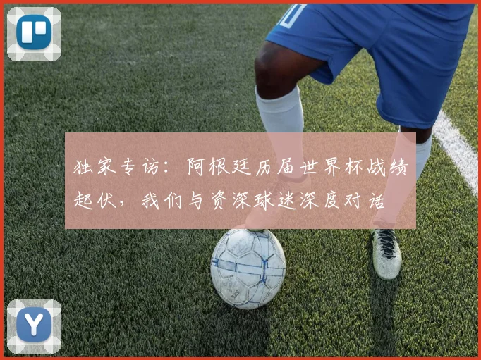独家专访：阿根廷历届世界杯战绩起伏，我们与资深球迷深度对话