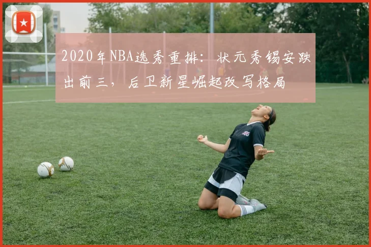 2020年NBA选秀重排：状元秀锡安跌出前三，后卫新星崛起改写格局