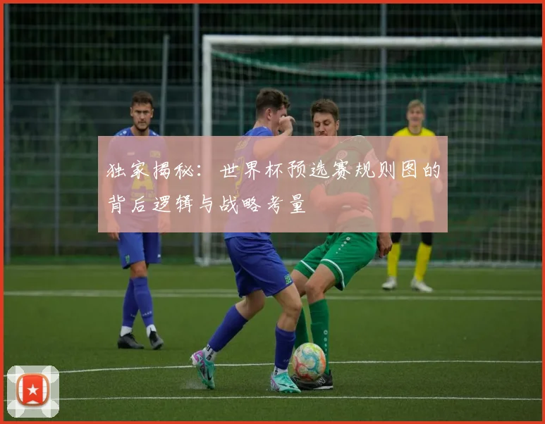独家揭秘：世界杯预选赛规则图的背后逻辑与战略考量